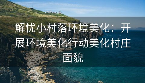 解忧小村落环境美化：开展环境美化行动美化村庄面貌