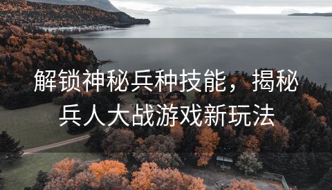 解锁神秘兵种技能，揭秘兵人大战游戏新玩法