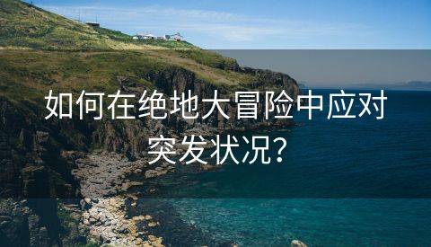 如何在绝地大冒险中应对突发状况？