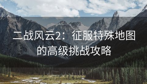 二战风云2：征服特殊地图的高级挑战攻略