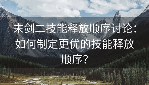 末剑二技能释放顺序讨论：如何制定更优的技能释放顺序？