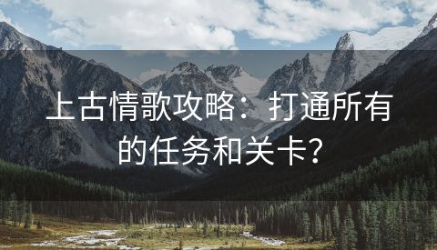 上古情歌攻略：打通所有的任务和关卡？