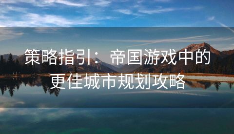 策略指引：帝国游戏中的更佳城市规划攻略