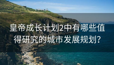 皇帝成长计划2中有哪些值得研究的城市发展规划？