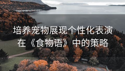 培养宠物展现个性化表演在《食物语》中的策略