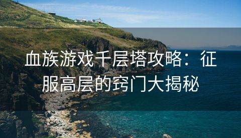 血族游戏千层塔攻略：征服高层的窍门大揭秘
