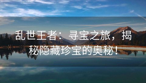 乱世王者：寻宝之旅，揭秘隐藏珍宝的奥秘！