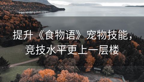 提升《食物语》宠物技能，竞技水平更上一层楼