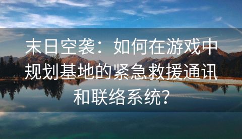 末日空袭：如何在游戏中规划基地的紧急救援通讯和联络系统？