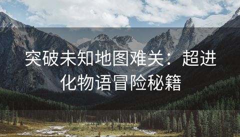 突破未知地图难关：超进化物语冒险秘籍