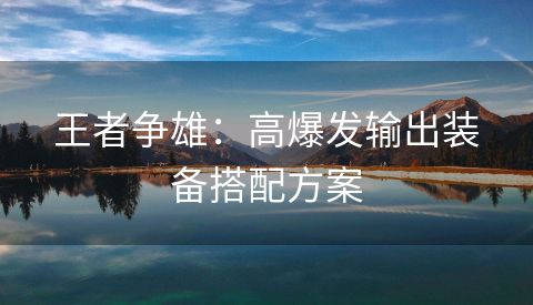 王者争雄：高爆发输出装备搭配方案