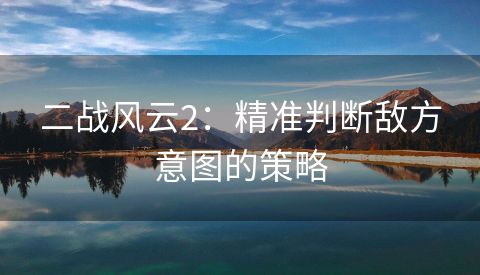 二战风云2：精准判断敌方意图的策略
