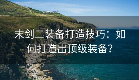末剑二装备打造技巧：如何打造出顶级装备？
