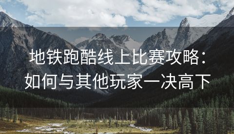 地铁跑酷线上比赛攻略：如何与其他玩家一决高下