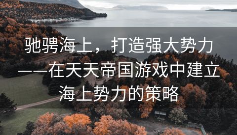 驰骋海上，打造强大势力——在天天帝国游戏中建立海上势力的策略