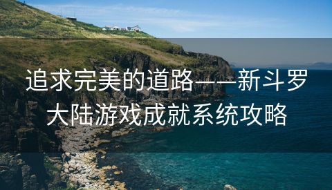 追求完美的道路——新斗罗大陆游戏成就系统攻略