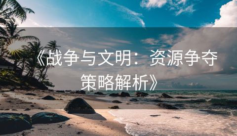 《战争与文明：资源争夺策略解析》