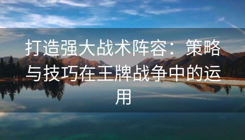 打造强大战术阵容：策略与技巧在王牌战争中的运用