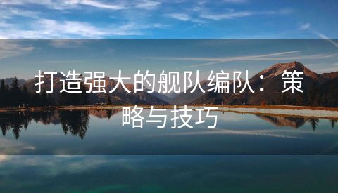打造强大的舰队编队：策略与技巧