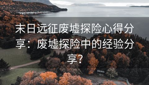 末日远征废墟探险心得分享：废墟探险中的经验分享？
