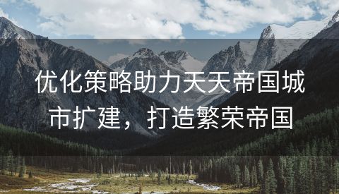 优化策略助力天天帝国城市扩建，打造繁荣帝国