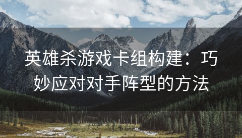 英雄杀游戏卡组构建：巧妙应对对手阵型的方法