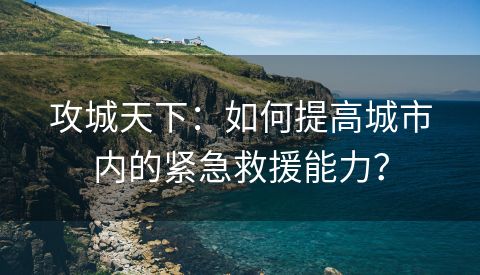 攻城天下：如何提高城市内的紧急救援能力？