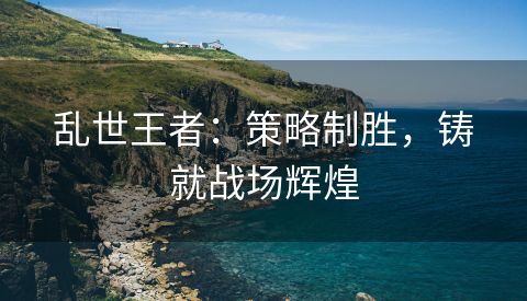 乱世王者：策略制胜，铸就战场辉煌