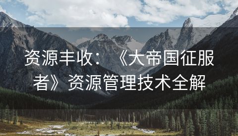 资源丰收：《大帝国征服者》资源管理技术全解