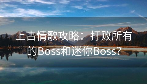 上古情歌攻略：打败所有的Boss和迷你Boss？