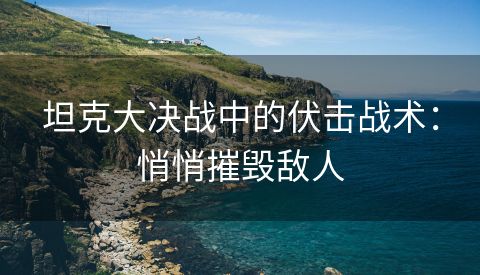 坦克大决战中的伏击战术：悄悄摧毁敌人