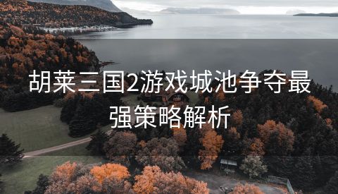 胡莱三国2游戏城池争夺最强策略解析