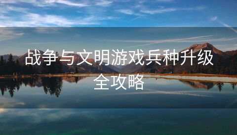 战争与文明游戏兵种升级全攻略