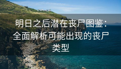 明日之后潜在丧尸图鉴：全面解析可能出现的丧尸类型