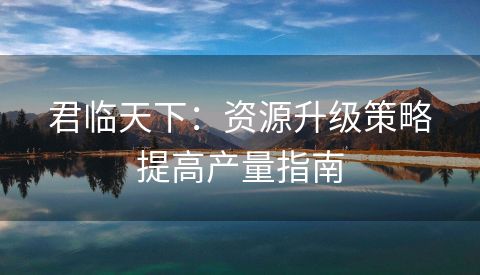 君临天下：资源升级策略提高产量指南