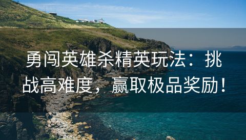 勇闯英雄杀精英玩法：挑战高难度，赢取极品奖励！