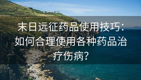 末日远征药品使用技巧：如何合理使用各种药品治疗伤病？