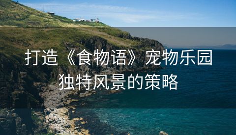 打造《食物语》宠物乐园独特风景的策略