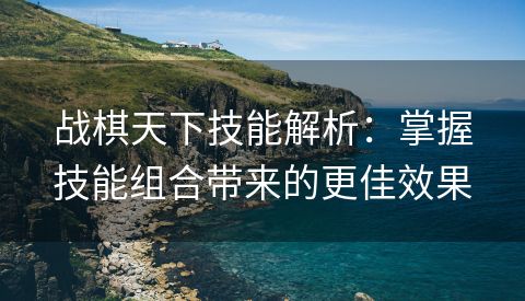 战棋天下技能解析：掌握技能组合带来的更佳效果
