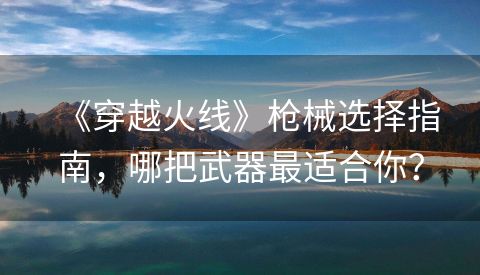 《穿越火线》枪械选择指南，哪把武器最适合你？
