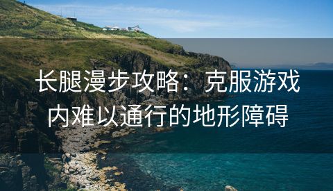 长腿漫步攻略：克服游戏内难以通行的地形障碍