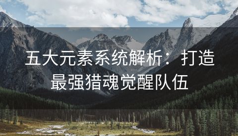 五大元素系统解析：打造最强猎魂觉醒队伍