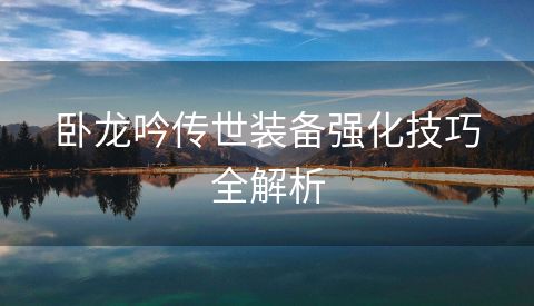 卧龙吟传世装备强化技巧全解析