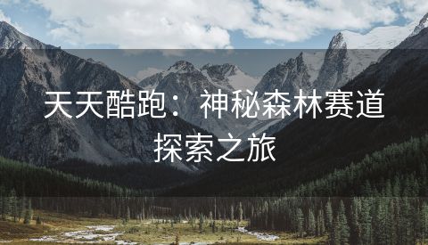 天天酷跑：神秘森林赛道探索之旅
