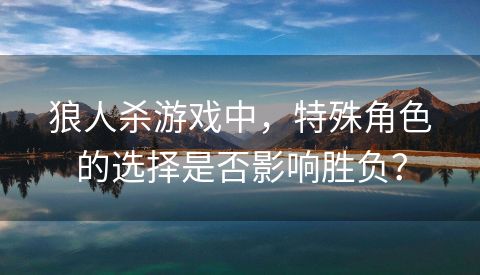 狼人杀游戏中，特殊角色的选择是否影响胜负？