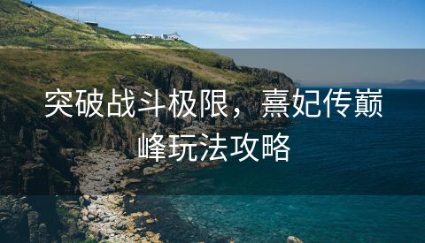 突破战斗极限，熹妃传巅峰玩法攻略