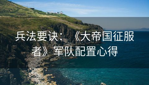 兵法要诀：《大帝国征服者》军队配置心得