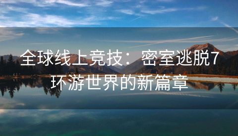 全球线上竞技：密室逃脱7环游世界的新篇章