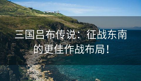 三国吕布传说：征战东南的更佳作战布局！