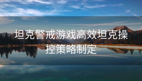 坦克警戒游戏高效坦克操控策略制定